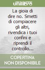 La gioia di dire no. Smetti di compiacere gli altri, rivendica i tuoi confini e riprendi il controllo della tua vita libro