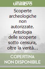 Scoperte archeologiche non autorizzate. Antologia delle scoperte sotto censura, oltre la verità ufficiale. Nuova ediz. libro