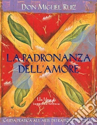 La padronanza dell'amore. Guida pratica dell'arte dei rapporti personali. Un libro di saggezza tolteca. Nuova ediz. libro