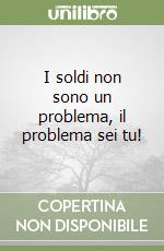 I soldi non sono un problema, il problema sei tu! libro