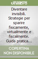 Diventare invisibili. Strategie per sparire fisicamente, virtualmente e fiscalmente. Guida pratica per mettere al sicuro i propri averi e salvarsi dalle ingiustizie del sistema. Nuova ediz. libro