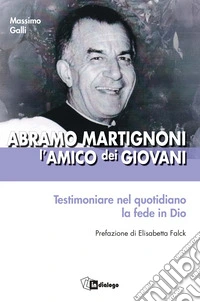Abramo Martignoni l'amico dei giovani. Testimoniare nel quotidiano la fede in Dio libro