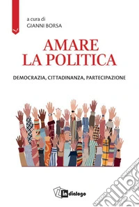Amare la politica. Democrazia, cittadinanza, partecipazione libro