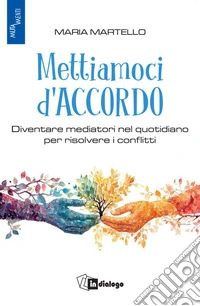 Mettiamoci d'accordo. Diventare mediatori nel quotidiano per risolvere i conflitti libro