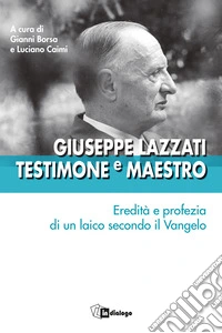 Giuseppe Lazzati. Testimone e maestro. Eredità e profezia di un laico secondo il Vangelo libro