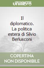 Il diplomatico. La politica estera di Silvio Berlusconi