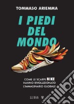 I piedi del mondo. Come le scarpe Nike hanno rivoluzionato l'immaginario globale libro