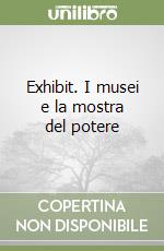 Exhibit. I musei e la mostra del potere libro