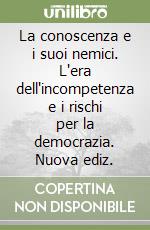 La conoscenza e i suoi nemici. L'era dell'incompetenza e i rischi per la democrazia. Nuova ediz.