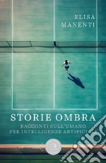 Storie ombra. Racconti sull'umano per intelligenze artificiali libro