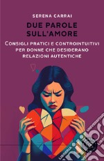 Due parole sull'amore. Consigli pratici e controintuitivi per donne che desiderano relazioni autentiche libro