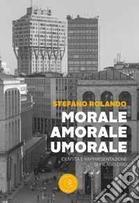 Morale, amorale, umorale. Identità e rappresentazione di Milano oggi libro