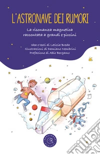 L'astronave dei rumori. La risonanza magnetica spiegata a grandi e piccini libro