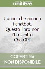 Uomini che amano i chatbot. Questo libro non l'ha scritto ChatGPT libro