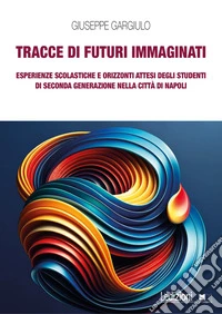 Tracce di futuri immaginati. Esperienze scolastiche e orizzonti attesi degli studenti di seconda generazione nella città di Napoli libro