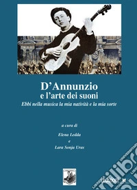 D'Annunzio e l'arte dei suoni. Ebbi nella musica la mia natività e la mia sorte libro