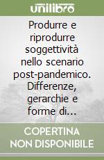 Produrre e riprodurre soggettività nello scenario post-pandemico. Differenze, gerarchie e forme di esclusione tra strategie di controllo e tattiche di resistenza libro