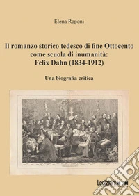 Il romanzo storico tedesco di fine Ottocento come scuola di inumanità: Felix Dahn (1834-1912). Una biografia critica libro
