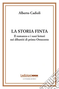 La storia finta. Il romanzo e i suoi lettori nei dibattiti di primo Ottocento libro
