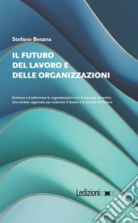 Il futuro del lavoro e delle organizzazioni. Evolvere e trasformare le organizzazioni con le persone al centro. Una sintesi ragionata per costruire il lavoro e la società del futuro libro