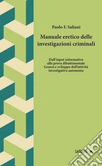 Manuale eretico delle investigazioni criminali. Dall'input informativo alla prova dibattimentale. Genesi e sviluppo dell'attività investigativa autonoma libro
