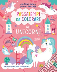 Gli unicorni. Passatempi da colorare. Colora e gioca con gli unicorni. Ediz. a colori libro