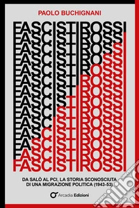 Fascisti rossi. Da Salò al PCI, la storia sconosciuta di una migrazione politica (1943-53) libro