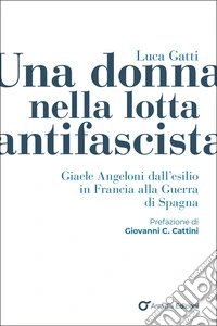 Una donna nella lotta antifascista. Giaele Angeloni dall'esilio in Francia alla Guerra di Spagna libro