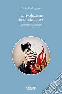 La rivoluzione in camicia nera. Dalle origini al 25 luglio 1943 libro