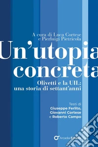Un'utopia concreta. Olivetti e la UIL, una storia di settant'anni libro