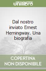 Dal nostro inviato Ernest Hemingway. Una biografia libro