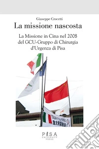 La missione nascosta. La missione in Cina nel 2008 del GCU-Gruppo di chirurgia d'urgenza di Pisa libro