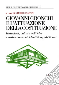 Giovanni Gronchi e l'attuazione della costituzione. Istituzioni, culture politiche e costruzione dell'identità repubblicana. Atti del Convegno (Pontedera, 24-25 febbraio 2023) libro