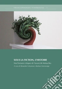 Sous la fiction, l'histoire. Neuf lectures critiques de l'oeuvre de maïssa bey libro