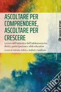 Ascoltare per comprendere, ascoltare per crescere. La voce dell'infanzia e dell'adolescenza tra diritti, partecipazione e sfide educative libro