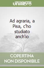 Ad agraria, a Pisa, c'ho studiato anch'io libro