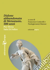 «Didone abbandonata» di Metastasio. 300 anni. Per Elena Sala Di Felice libro