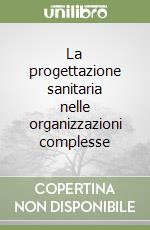 La progettazione sanitaria nelle organizzazioni complesse libro