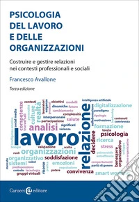 Psicologia del lavoro e delle organizzazioni. Costruire e gestire relazioni nei contesti professionali e sociali