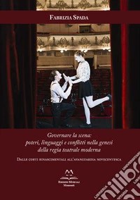 Governare la scena: poteri, linguaggi e conflitti nella genesi della regia teatrale moderna. Dalle corti rinascimentali all'avanguardia novecentesca libro