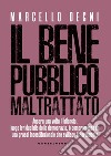 Il bene pubblico maltrattato. Ancora una volta il bilancio, luogo irriducibile della democrazia, è compromesso da una prassi incostituzionale che svilisce il Parlamento libro di Degni Marcello