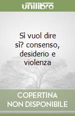 Sì vuol dire sì? consenso, desiderio e violenza libro