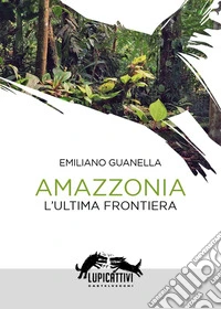 Amazzonia. L'ultima frontiera libro