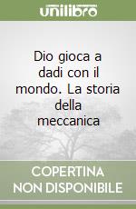 Dio gioca a dadi con il mondo. La storia della meccanica libro