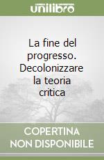 La fine del progresso. Decolonizzare la teoria critica libro