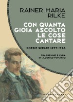 Con quanta gioia ascolto le cose cantare. Poesie scelte 1897-1926 libro