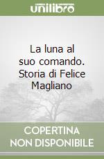 La luna al suo comando. Storia di Felice Magliano libro