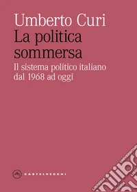 La politica sommersa. Il sistema politico italiano dal 1968 ad oggi libro
