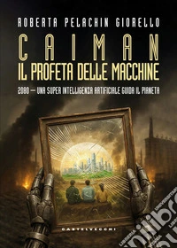 Caiman. Il Profeta delle macchine. 2080. Una super intelligenza artificiale guida il pianeta libro