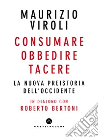Consumare, obbedire, tacere. La nuova preistoria dell'Occidente. In dialogo con Roberto Bertoni libro